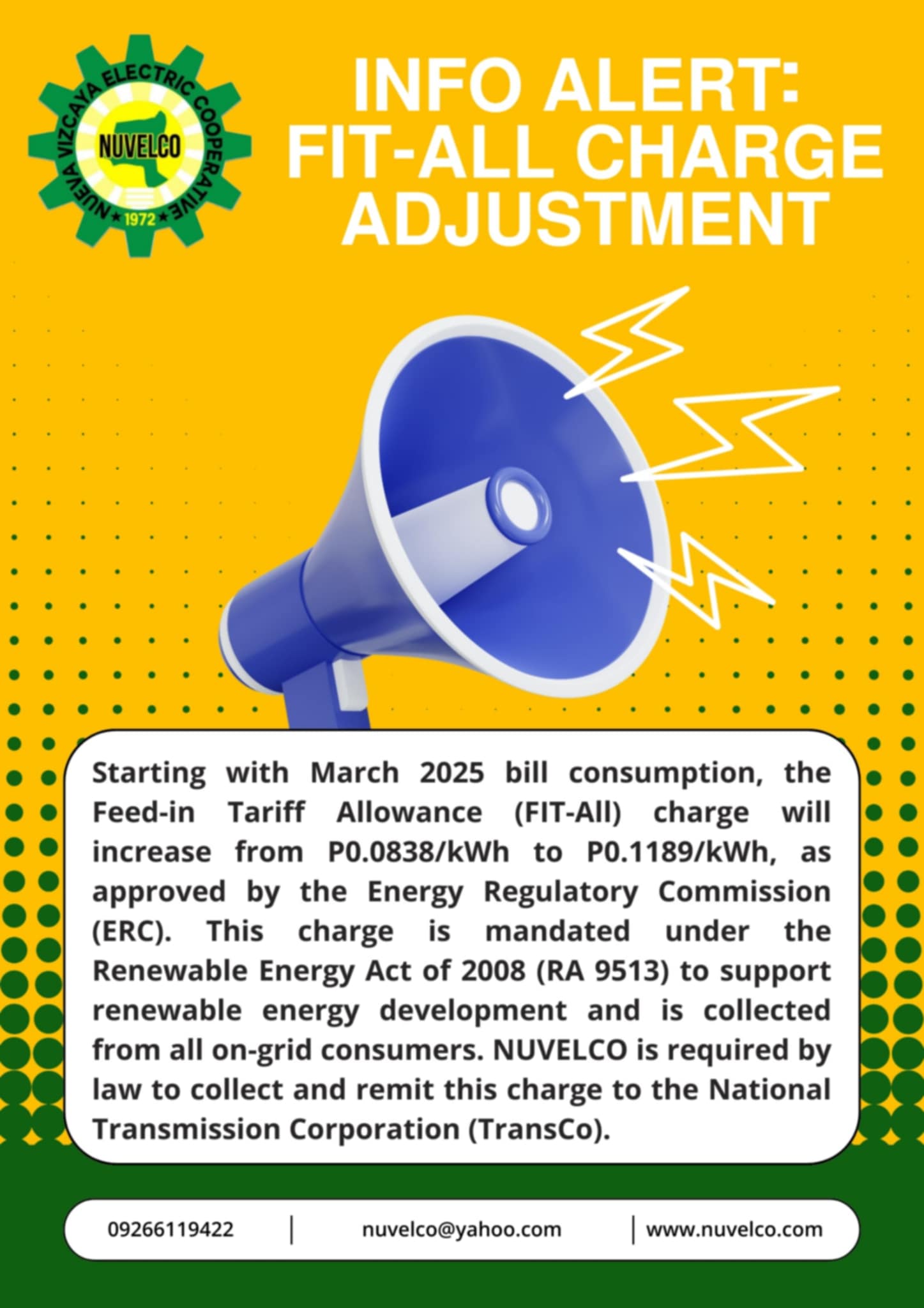 Starting with March 2025 bill consumption, the Feed-in Tariff Allowance (FIT-All) charge will increase from P0.0838/kWh to P0.1189/kWh, as approved by the Energy Regulatory Commission (ERC). This charge is mandated under the Renewable Energy Act of 2008 (RA 9513) to support renewable energy development and is collected from all on-grid consumers. NUVELCO is required by law to collect and remit this charge to the National Transmission Corporation (TransCo).